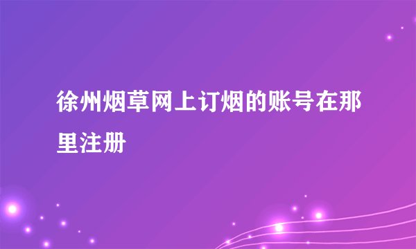 徐州烟草网上订烟的账号在那里注册