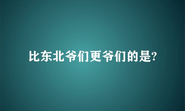 比东北爷们更爷们的是?