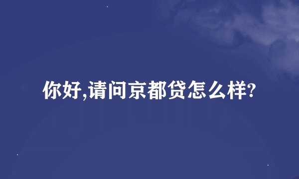 你好,请问京都贷怎么样?