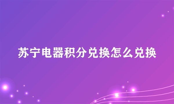 苏宁电器积分兑换怎么兑换