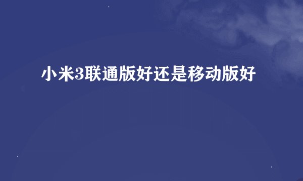 小米3联通版好还是移动版好