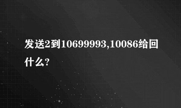 发送2到10699993,10086给回什么?