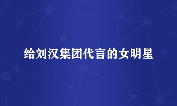 给刘汉集团代言的女明星