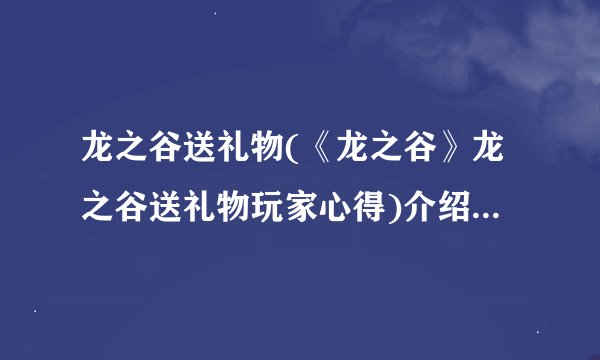 龙之谷送礼物(《龙之谷》龙之谷送礼物玩家心得)介绍_龙之谷送礼物(《龙之谷》龙之谷送礼物玩家心得)是什么