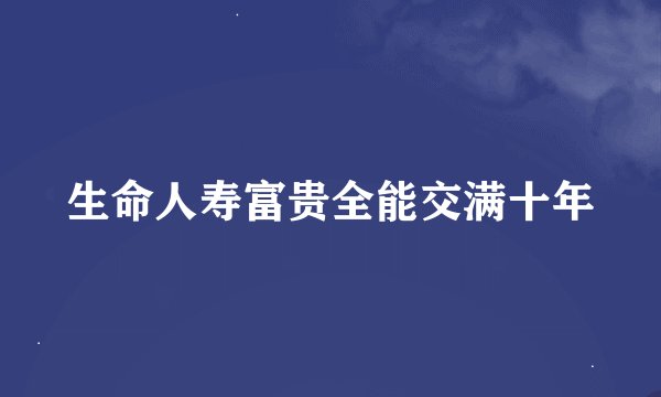 生命人寿富贵全能交满十年