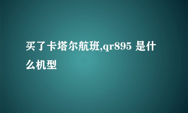 买了卡塔尔航班,qr895 是什么机型