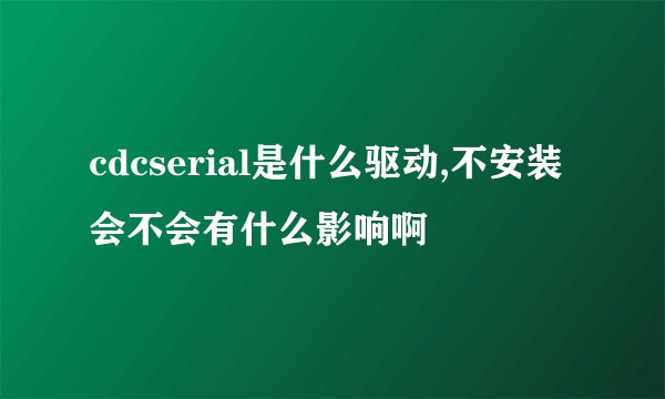 cdcserial是什么驱动,不安装会不会有什么影响啊