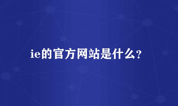 ie的官方网站是什么？