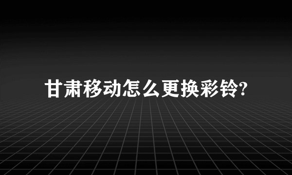甘肃移动怎么更换彩铃?