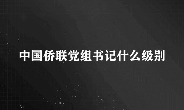 中国侨联党组书记什么级别