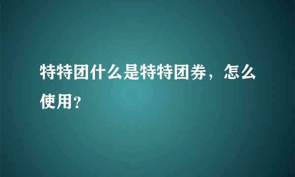 特特团什么是特特团券，怎么使用？