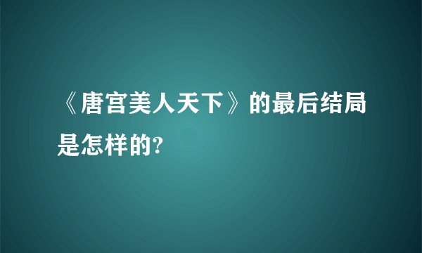《唐宫美人天下》的最后结局是怎样的?