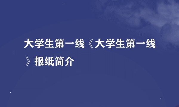 大学生第一线《大学生第一线》报纸简介
