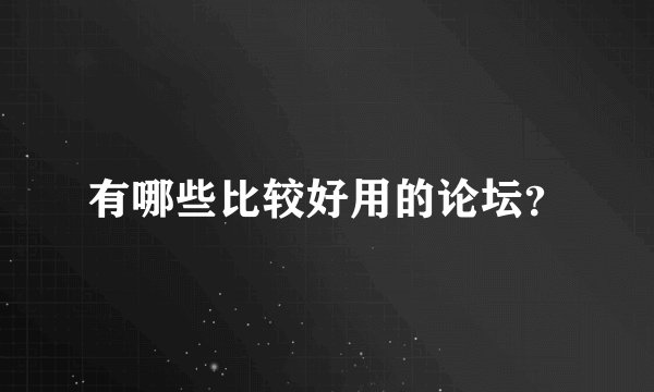 有哪些比较好用的论坛？