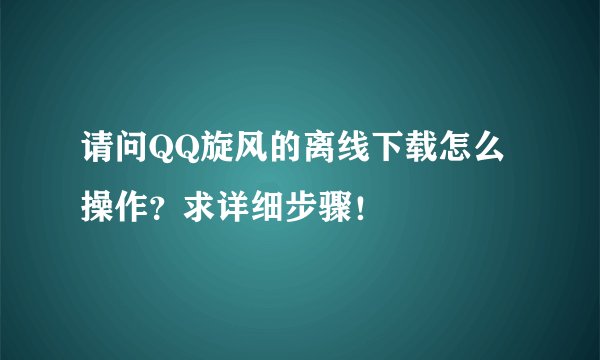 请问QQ旋风的离线下载怎么操作?求详细步骤!