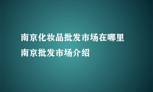 南京化妆品批发市场在哪里 南京批发市场介绍