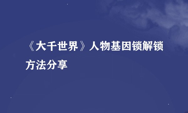 《大千世界》人物基因锁解锁方法分享