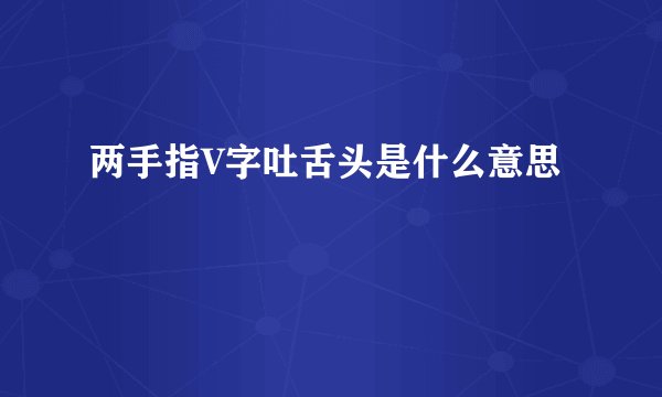 两手指V字吐舌头是什么意思