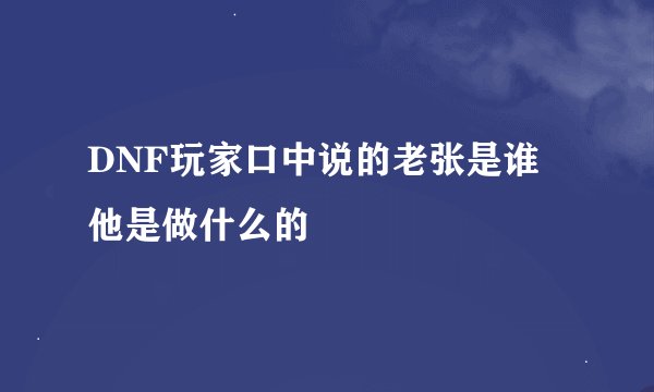 DNF玩家口中说的老张是谁 他是做什么的