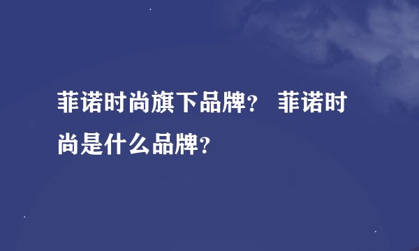 菲诺时尚旗下品牌? 菲诺时尚是什么品牌?