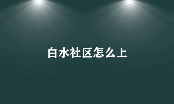 白水社区怎么上
