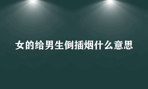 女的给男生倒插烟什么意思