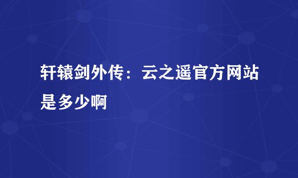 轩辕剑外传：云之遥官方网站是多少啊