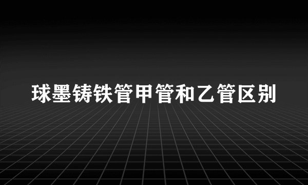 球墨铸铁管甲管和乙管区别