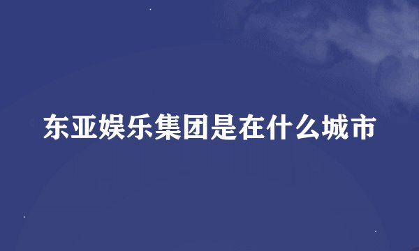 东亚娱乐集团是在什么城市