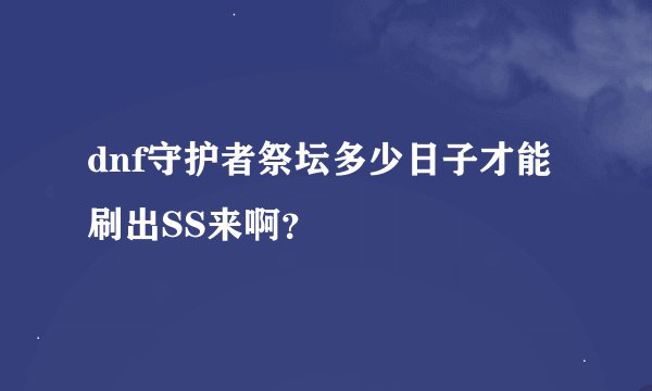 dnf守护者祭坛多少日子才能刷出SS来啊?