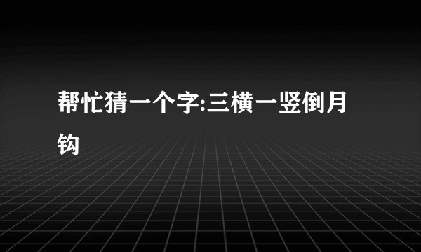 帮忙猜一个字:三横一竖倒月钩