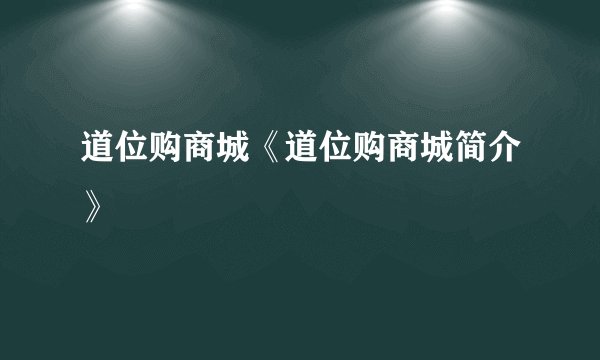道位购商城《道位购商城简介》