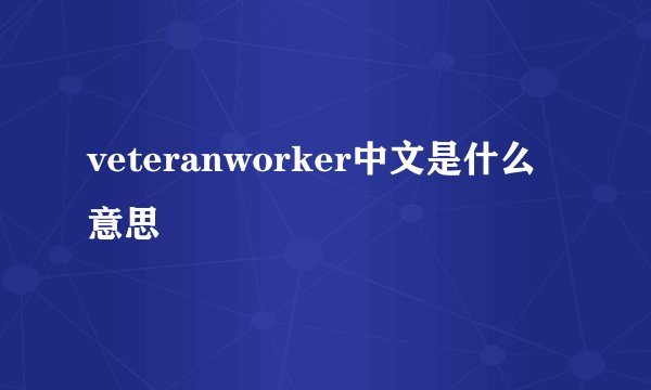 veteranworker中文是什么意思