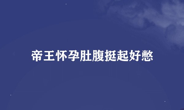 帝王怀孕肚腹挺起好憋