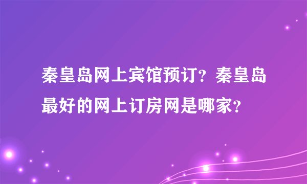 秦皇岛网上宾馆预订？秦皇岛最好的网上订房网是哪家？