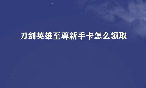 刀剑英雄至尊新手卡怎么领取
