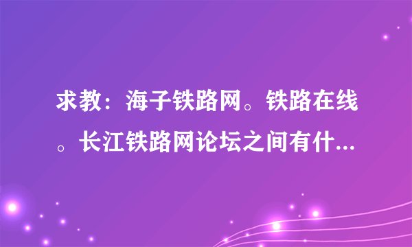 求教：海子铁路网。铁路在线。长江铁路网论坛之间有什么区别和联系吗？？现在哪