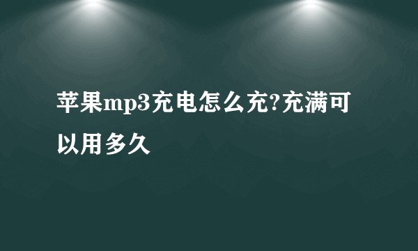 苹果mp3充电怎么充?充满可以用多久