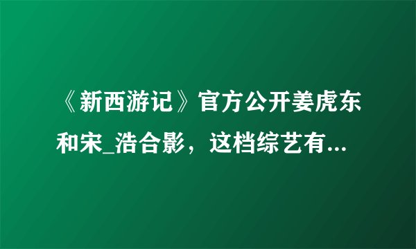 《新西游记》官方公开姜虎东和宋_浩合影，这档综艺有哪些搞笑的地方