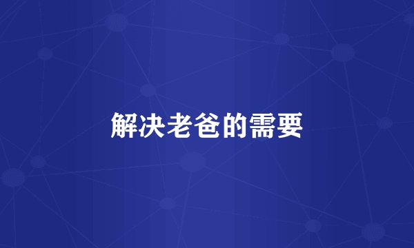 解决老爸的需要