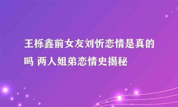 王栎鑫前女友刘忻恋情是真的吗 两人姐弟恋情史揭秘