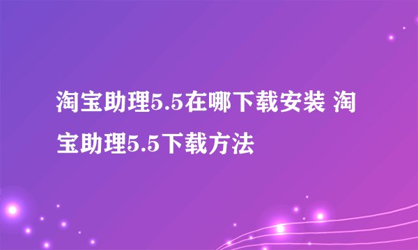 淘宝助理5.5在哪下载安装 淘宝助理5.5下载方法
