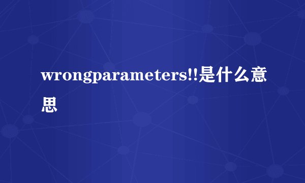 wrongparameters!!是什么意思
