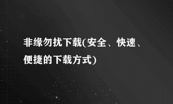 非缘勿扰下载(安全、快速、便捷的下载方式)