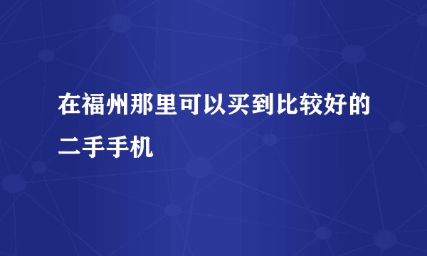 在福州那里可以买到比较好的二手手机
