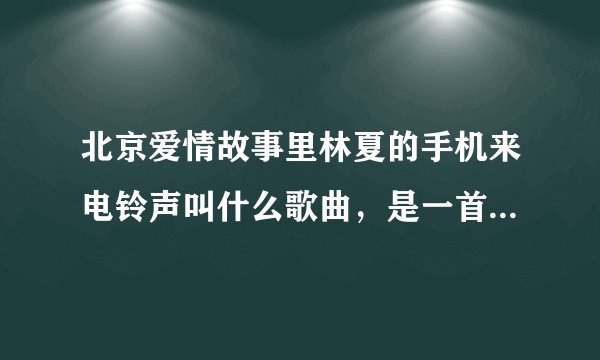 北京爱情故事里林夏的手机来电铃声叫什么歌曲,是一首英文歌?