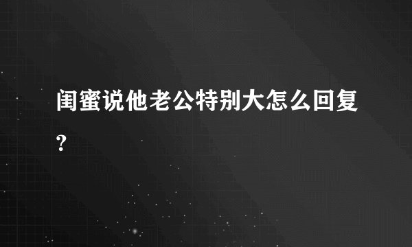 闺蜜说他老公特别大怎么回复？