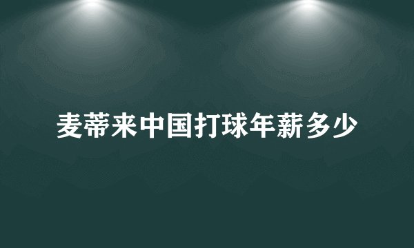 麦蒂来中国打球年薪多少