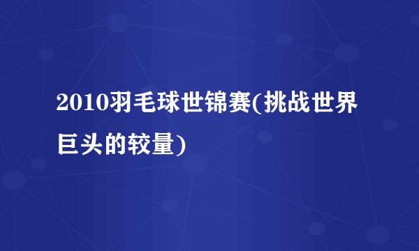 2010羽毛球世锦赛(挑战世界巨头的较量)