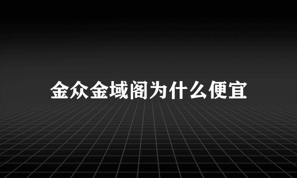金众金域阁为什么便宜